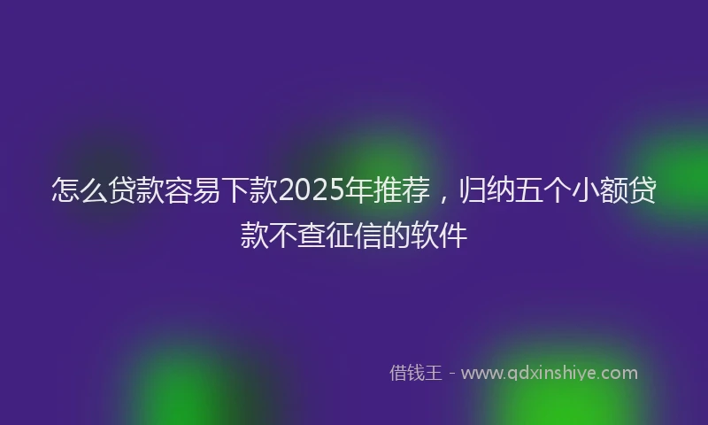 怎么贷款容易下款2025年推荐，归纳五个小额贷款不查征信的软件