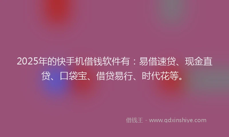 2025年的快手机借钱软件有：易借速贷、现金直贷、口袋宝、借贷易行、时代花等。