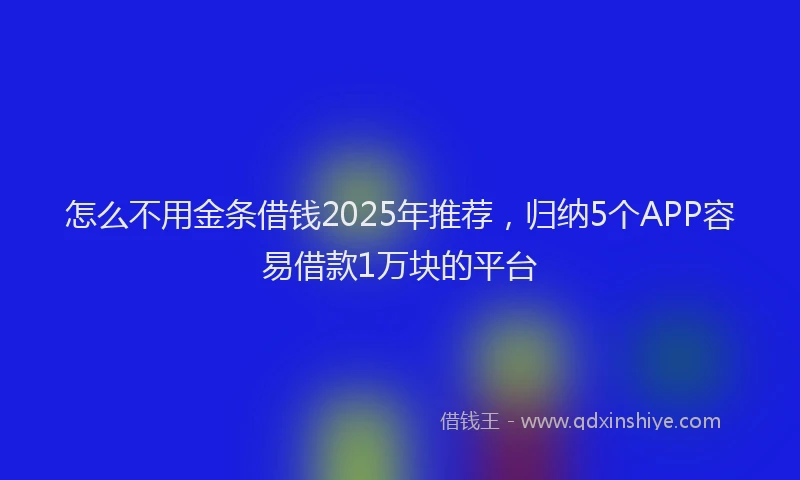 怎么不用金条借钱2025年推荐，归纳5个APP容易借款1万块的平台