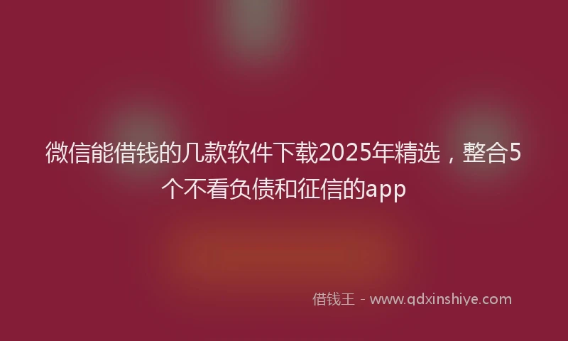 微信能借钱的几款软件下载2025年精选，整合5个不看负债和征信的app