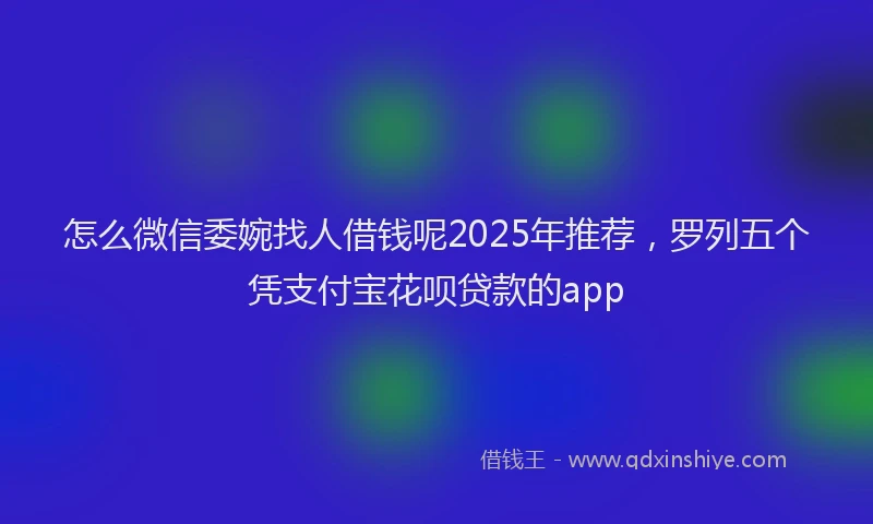 怎么微信委婉找人借钱呢2025年推荐，罗列五个凭支付宝花呗贷款的app