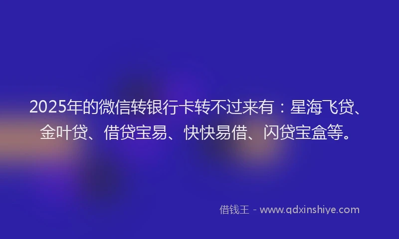 2025年的微信转银行卡转不过来有：星海飞贷、金叶贷、借贷宝易、快快易借、闪贷宝盒等。