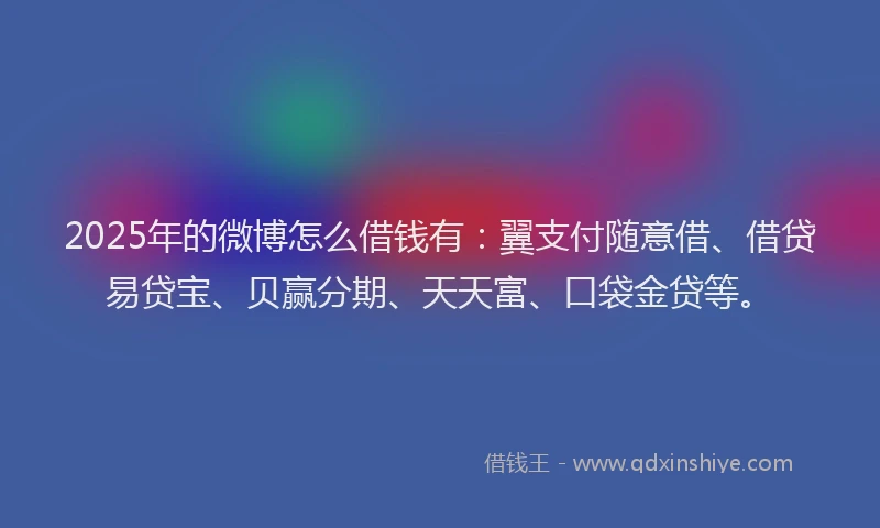 2025年的微博怎么借钱有：翼支付随意借、借贷易贷宝、贝赢分期、天天富、口袋金贷等。