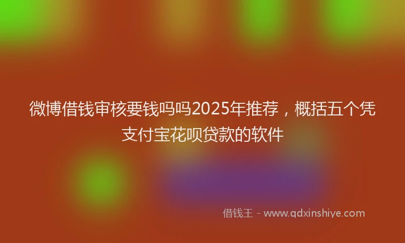 微博借钱审核要钱吗吗2025年推荐，概括五个凭支付宝花呗贷款的软件