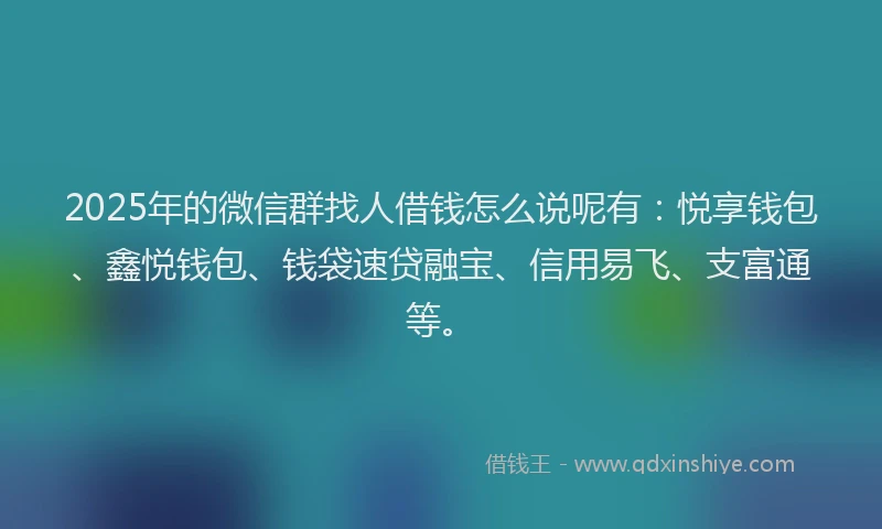 2025年的微信群找人借钱怎么说呢有：悦享钱包、鑫悦钱包、钱袋速贷融宝、信用易飞、支富通等。