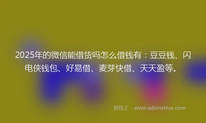 2025年的微信能借货吗怎么借钱有：豆豆钱、闪电侠钱包、好易借、麦芽快借、天天盈等。