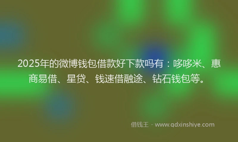 2025年的微博钱包借款好下款吗有：哆哆米、惠商易借、星贷、钱速借融途、钻石钱包等。