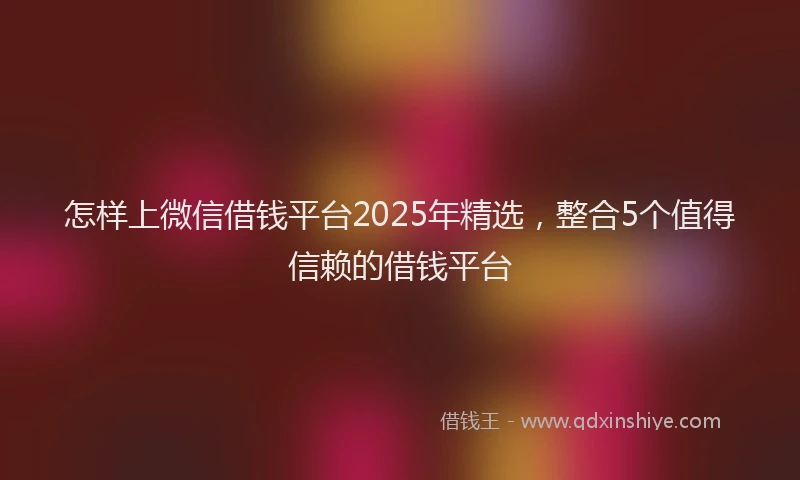怎样上微信借钱平台2025年精选，整合5个值得信赖的借钱平台