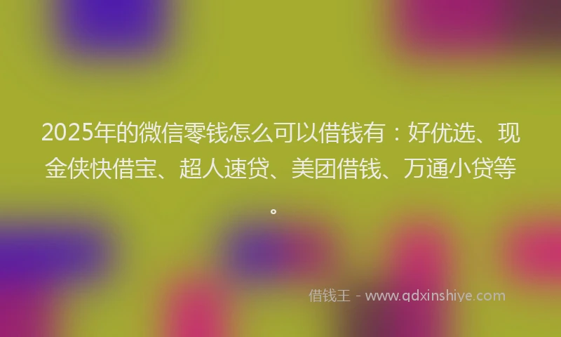 2025年的微信零钱怎么可以借钱有：好优选、现金侠快借宝、超人速贷、美团借钱、万通小贷等。