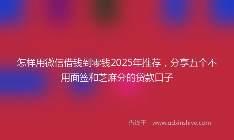 怎样用微信借钱到零钱2025年推荐，分享五个不用面签和芝麻分的贷款口子