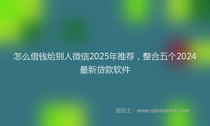 怎么借钱给别人微信2025年推荐，整合五个2024最新贷款软件