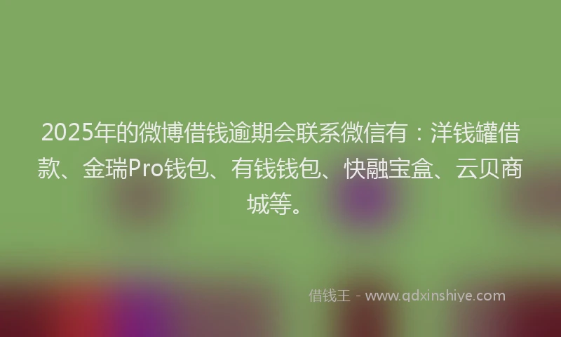 2025年的微博借钱逾期会联系微信有：洋钱罐借款、金瑞Pro钱包、有钱钱包、快融宝盒、云贝商城等。