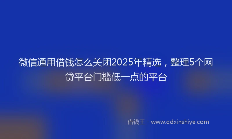 微信通用借钱怎么关闭2025年精选，整理5个网贷平台门槛低一点的平台