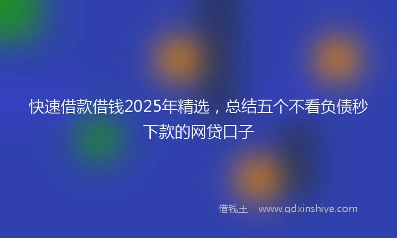 快速借款借钱2025年精选，总结五个不看负债秒下款的网贷口子