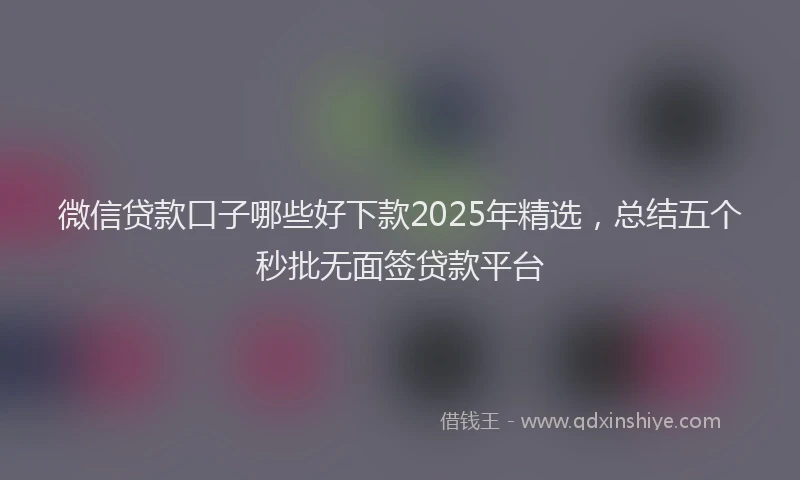 微信贷款口子哪些好下款2025年精选，总结五个秒批无面签贷款平台