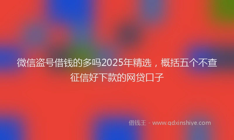 微信盗号借钱的多吗2025年精选，概括五个不查征信好下款的网贷口子