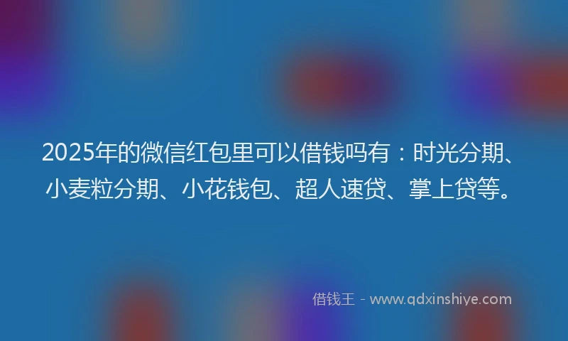 2025年的微信红包里可以借钱吗有：时光分期、小麦粒分期、小花钱包、超人速贷、掌上贷等。