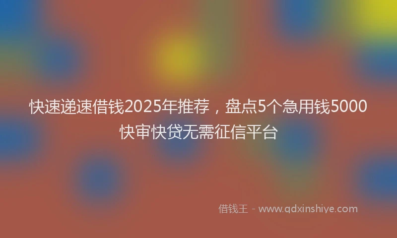快速递速借钱2025年推荐，盘点5个急用钱5000快审快贷无需征信平台
