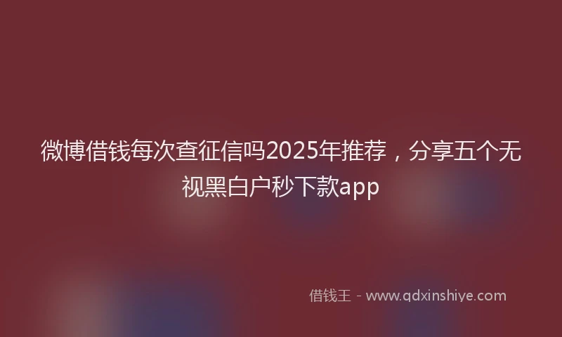 微博借钱每次查征信吗2025年推荐，分享五个无视黑白户秒下款app