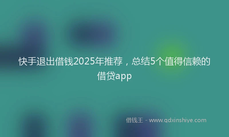 快手退出借钱2025年推荐，总结5个值得信赖的借贷app