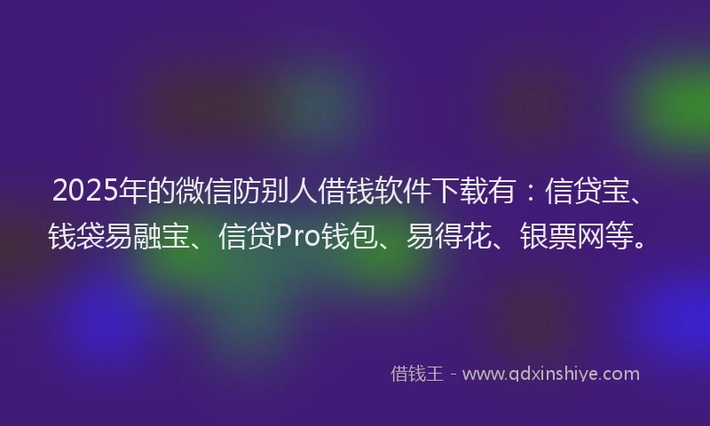 2025年的微信防别人借钱软件下载有：信贷宝、钱袋易融宝、信贷Pro钱包、易得花、银票网等。