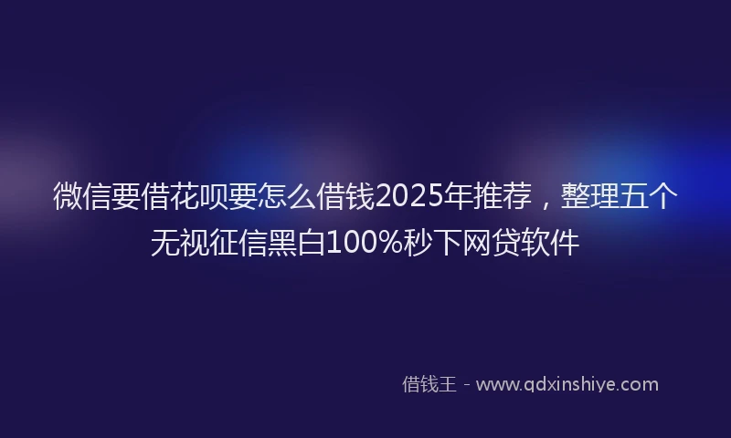 微信要借花呗要怎么借钱2025年推荐，整理五个无视征信黑白100%秒下网贷软件