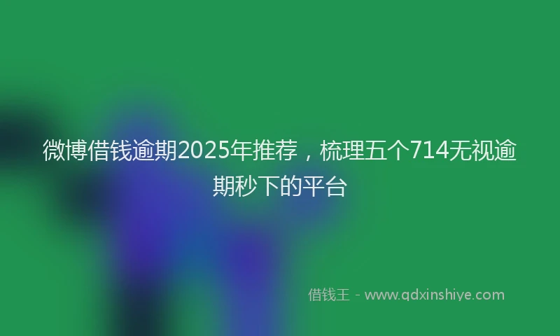 微博借钱逾期2025年推荐，梳理五个714无视逾期秒下的平台