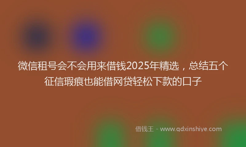 微信租号会不会用来借钱2025年精选，总结五个征信瑕疵也能借网贷轻松下款的口子