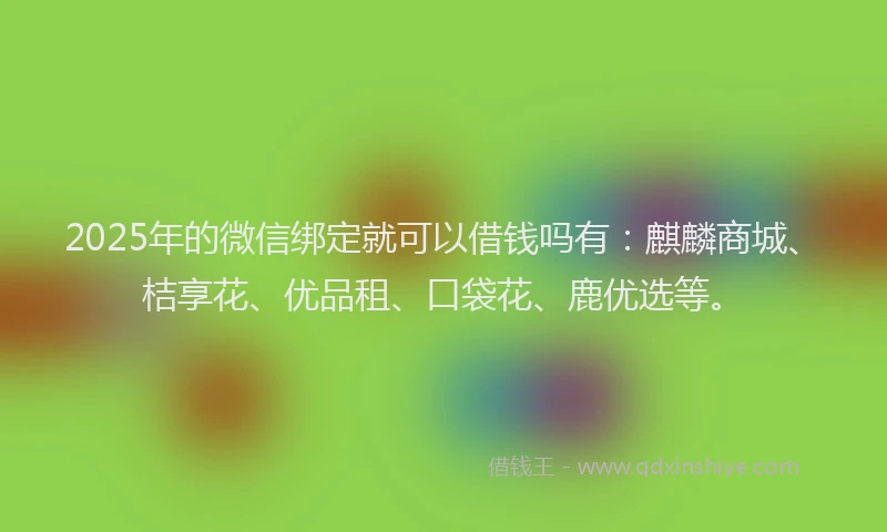 2025年的微信绑定就可以借钱吗有：麒麟商城、桔享花、优品租、口袋花、鹿优选等。