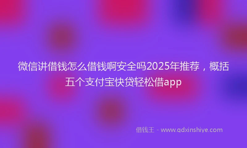 微信讲借钱怎么借钱啊安全吗2025年推荐，概括五个支付宝快贷轻松借app