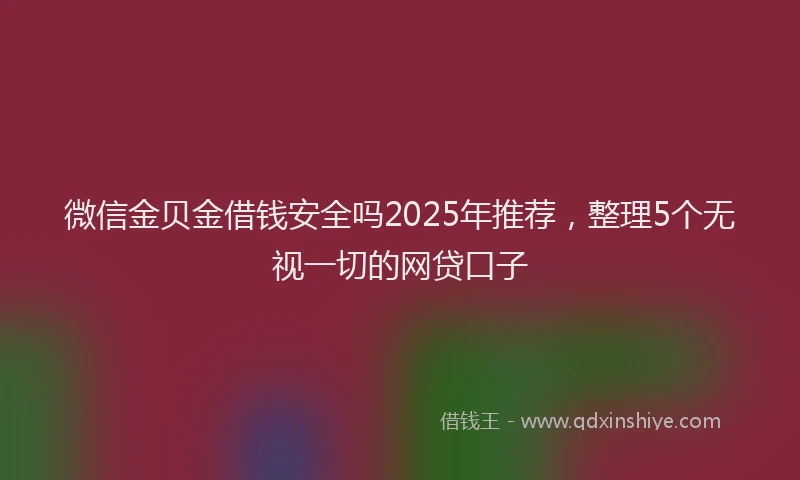 微信金贝金借钱安全吗2025年推荐，整理5个无视一切的网贷口子