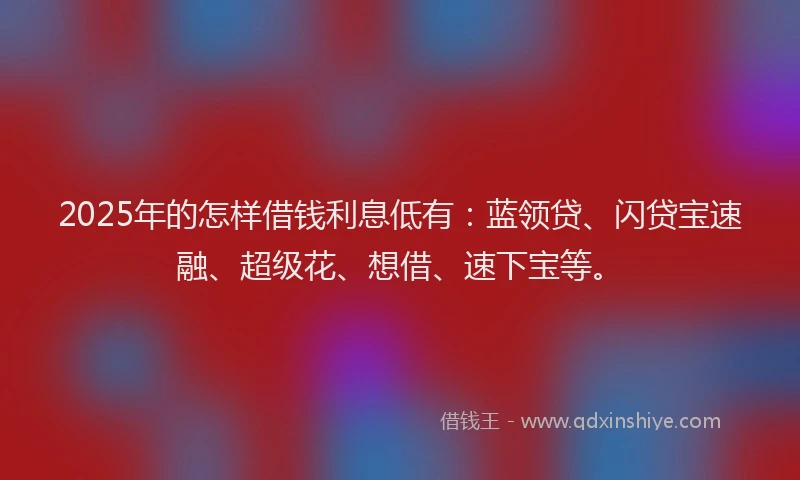 2025年的怎样借钱利息低有：蓝领贷、闪贷宝速融、超级花、想借、速下宝等。