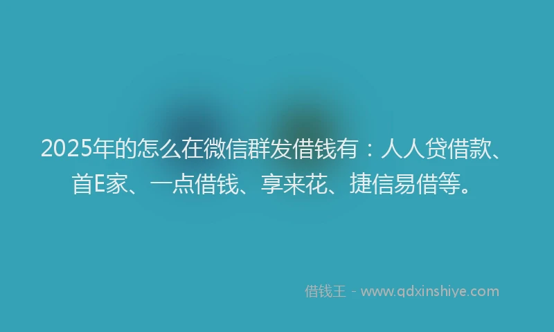 2025年的怎么在微信群发借钱有：人人贷借款、首E家、一点借钱、享来花、捷信易借等。