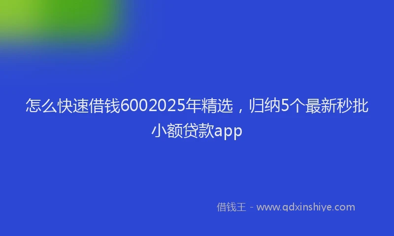 怎么快速借钱6002025年精选，归纳5个最新秒批小额贷款app