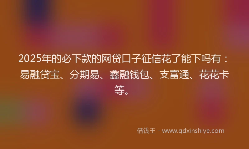 2025年的必下款的网贷口子征信花了能下吗有：易融贷宝、分期易、鑫融钱包、支富通、花花卡等。