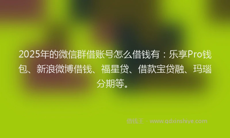 2025年的微信群借账号怎么借钱有：乐享Pro钱包、新浪微博借钱、福星贷、借款宝贷融、玛瑙分期等。