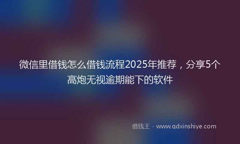 微信里借钱怎么借钱流程2025年推荐，分享5个高炮无视逾期能下的软件