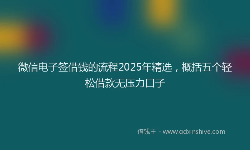 微信电子签借钱的流程2025年精选，概括五个轻松借款无压力口子