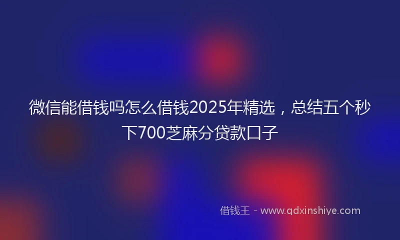 微信能借钱吗怎么借钱2025年精选，总结五个秒下700芝麻分贷款口子