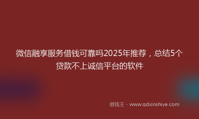微信融享服务借钱可靠吗2025年推荐，总结5个贷款不上诚信平台的软件