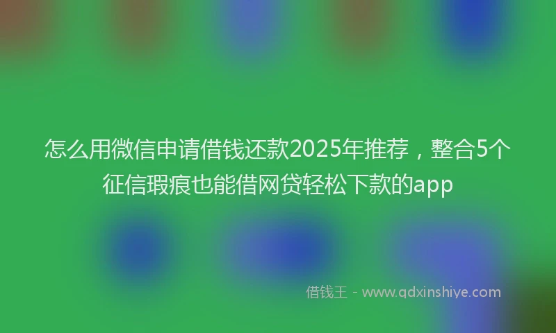 怎么用微信申请借钱还款2025年推荐，整合5个征信瑕疵也能借网贷轻松下款的app