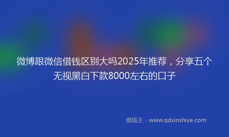 微博跟微信借钱区别大吗2025年推荐，分享五个无视黑白下款8000左右的口子