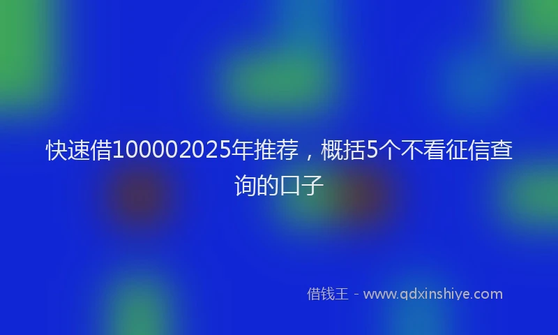 快速借100002025年推荐，概括5个不看征信查询的口子