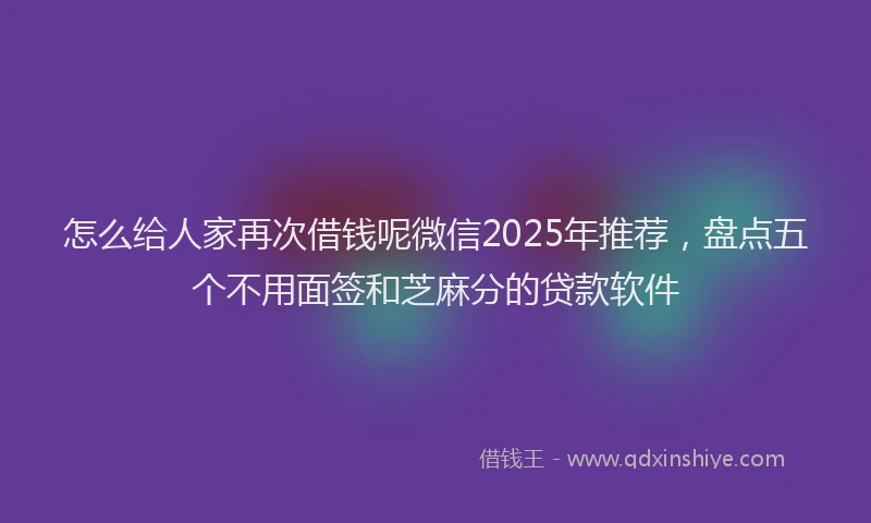 怎么给人家再次借钱呢微信2025年推荐，盘点五个不用面签和芝麻分的贷款软件