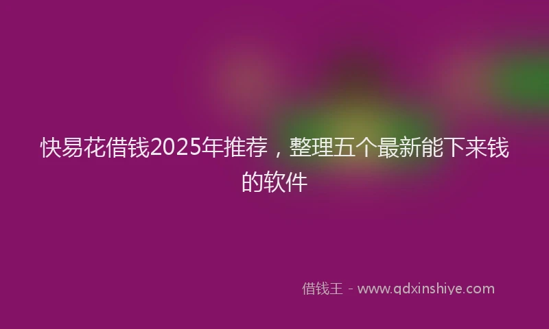 快易花借钱2025年推荐，整理五个最新能下来钱的软件