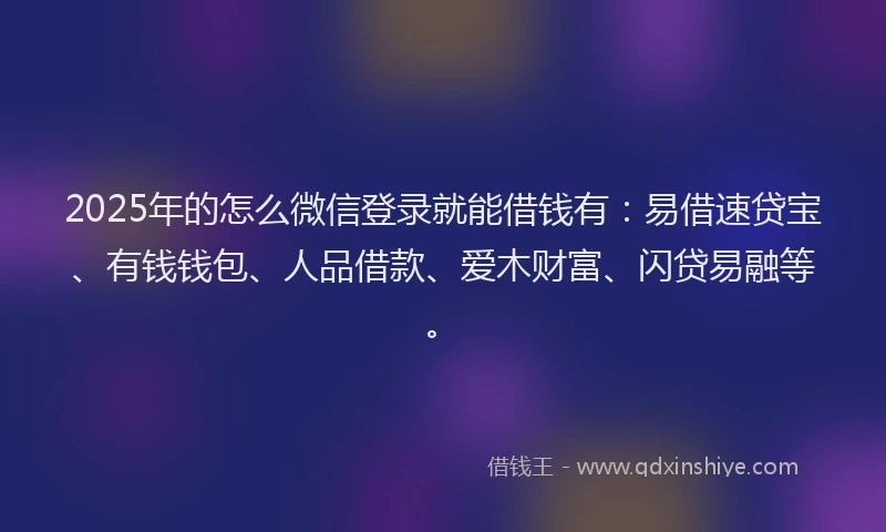 2025年的怎么微信登录就能借钱有：易借速贷宝、有钱钱包、人品借款、爱木财富、闪贷易融等。