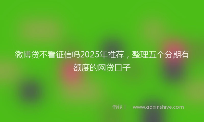 微博贷不看征信吗2025年推荐，整理五个分期有额度的网贷口子