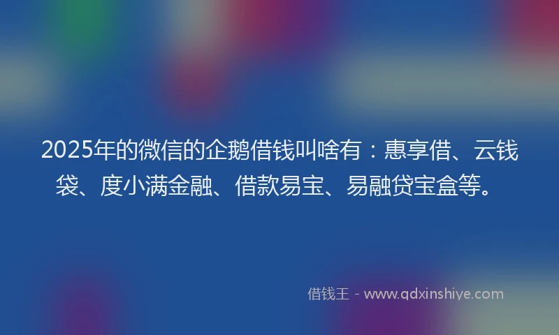 2025年的微信的企鹅借钱叫啥有：惠享借、云钱袋、度小满金融、借款易宝、易融贷宝盒等。