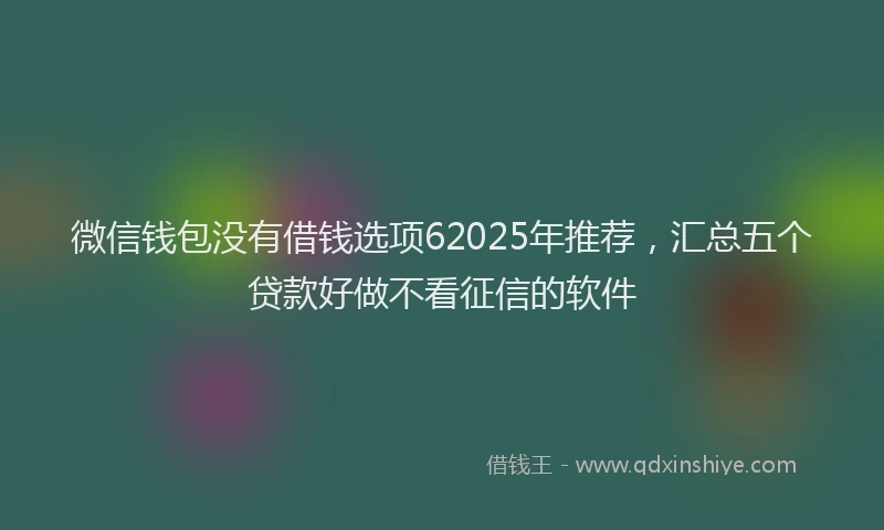 微信钱包没有借钱选项62025年推荐，汇总五个贷款好做不看征信的软件