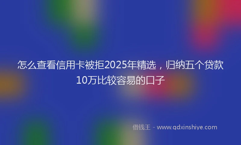 怎么查看信用卡被拒2025年精选，归纳五个贷款10万比较容易的口子